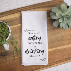 So Are We Eating Our Feelings or Drinking Them Tea Towel